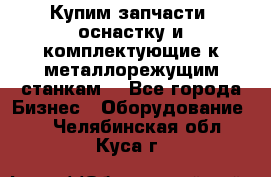  Купим запчасти, оснастку и комплектующие к металлорежущим станкам. - Все города Бизнес » Оборудование   . Челябинская обл.,Куса г.